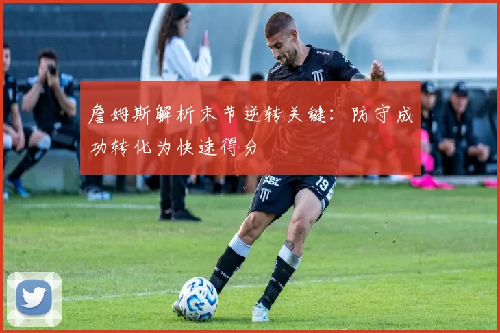 詹姆斯解析末节逆转关键：防守成功转化为快速得分