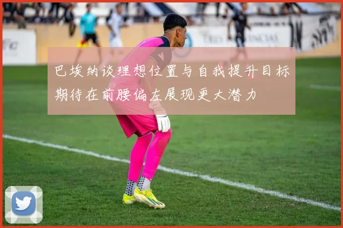 巴埃纳谈理想位置与自我提升目标期待在前腰偏左展现更大潜力