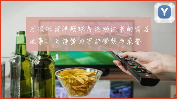 万项晒留洋踢球与记功证书的背后故事：坚持努力守护梦想与荣誉