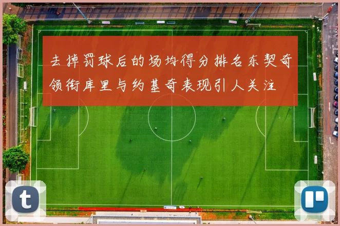 去掉罚球后的场均得分排名东契奇领衔库里与约基奇表现引人关注