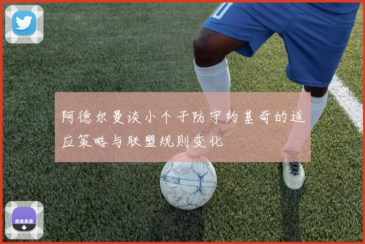 阿德尔曼谈小个子防守约基奇的适应策略与联盟规则变化