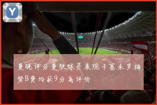 曼晚评分曼联球员表现卡塞米罗梅努B费均获9分高评价