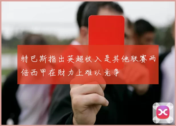 特巴斯指出英超收入是其他联赛两倍西甲在财力上难以竞争
