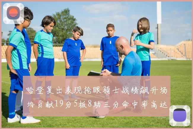 哈登复出表现抢眼骑士战绩飙升场均贡献19分5板8助三分命中率高达50