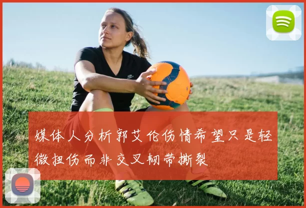 媒体人分析郭艾伦伤情希望只是轻微扭伤而非交叉韧带撕裂