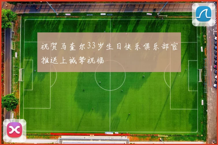 祝贺马奎尔33岁生日快乐俱乐部官推送上诚挚祝福