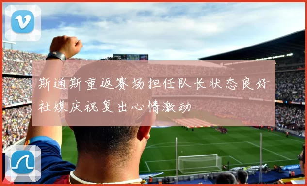 斯通斯重返赛场担任队长状态良好社媒庆祝复出心情激动