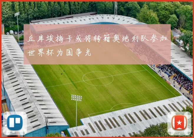 丘库埃梅卡或将转籍奥地利队参加世界杯为国争光