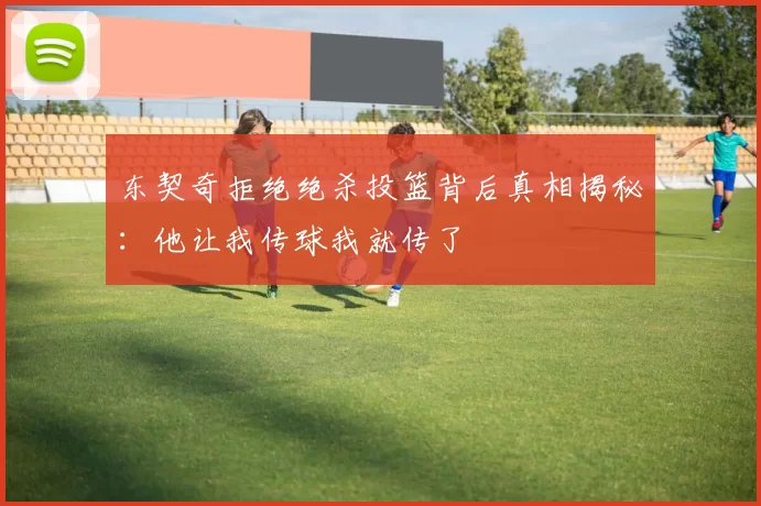 东契奇拒绝绝杀投篮背后真相揭秘：他让我传球我就传了