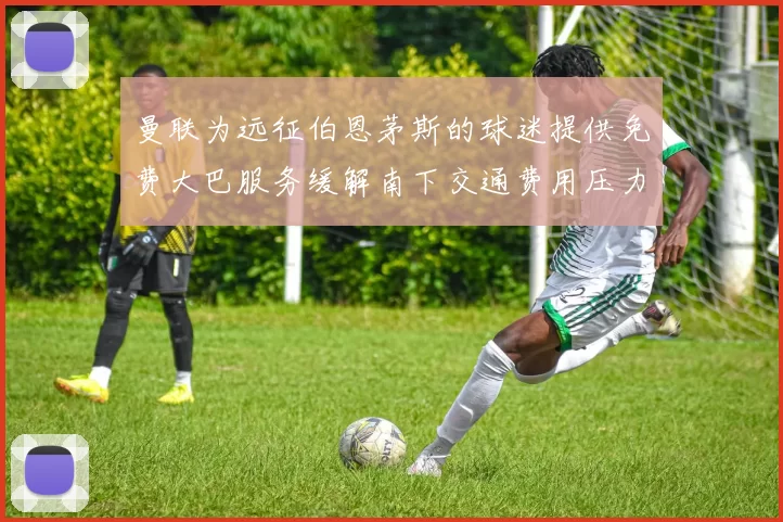 曼联为远征伯恩茅斯的球迷提供免费大巴服务缓解南下交通费用压力