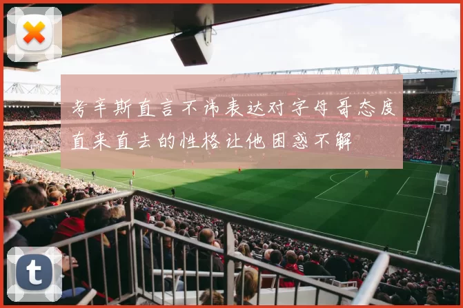 考辛斯直言不讳表达对字母哥态度直来直去的性格让他困惑不解