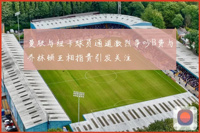 曼联与纽卡球员通道激烈争吵B费与乔林顿互相指责引发关注