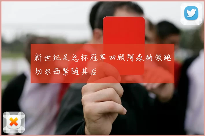 新世纪足总杯冠军回顾阿森纳领跑切尔西紧随其后