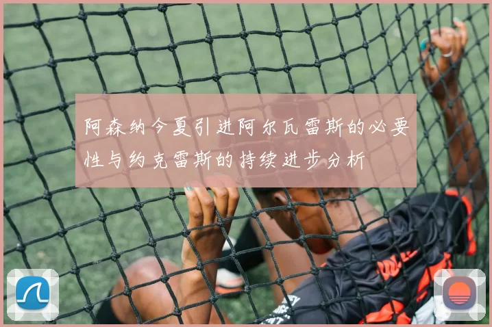 阿森纳今夏引进阿尔瓦雷斯的必要性与约克雷斯的持续进步分析