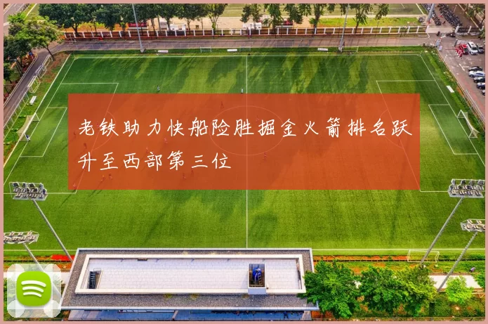 老铁助力快船险胜掘金火箭排名跃升至西部第三位