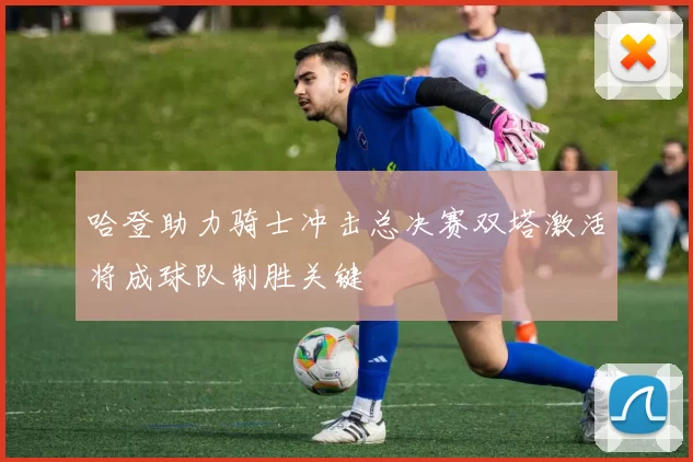 哈登助力骑士冲击总决赛双塔激活将成球队制胜关键
