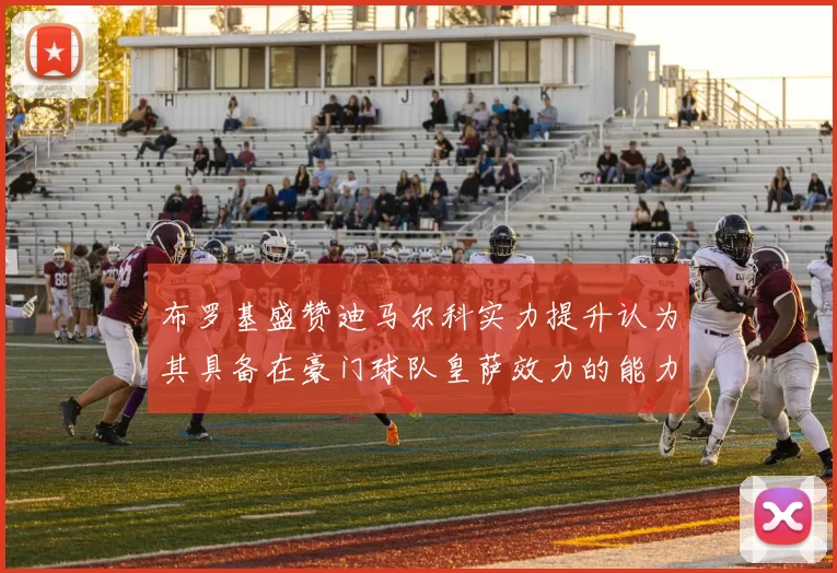 布罗基盛赞迪马尔科实力提升认为其具备在豪门球队皇萨效力的能力