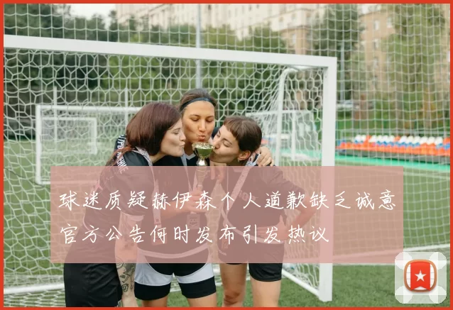 球迷质疑赫伊森个人道歉缺乏诚意官方公告何时发布引发热议