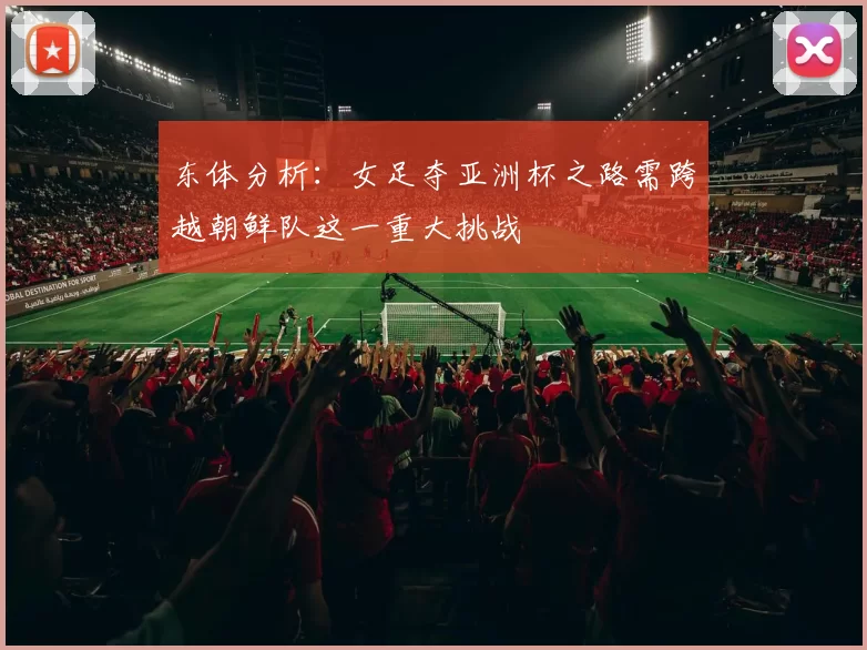 东体分析：女足夺亚洲杯之路需跨越朝鲜队这一重大挑战